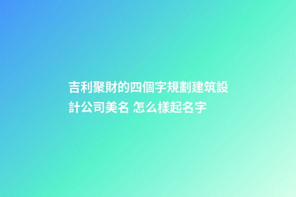 吉利聚財的四個字規劃建筑設計公司美名 怎么樣起名字-第1張-公司起名-玄機派